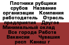 Плотники-рубщики срубов › Название организации ­ Компания-работодатель › Отрасль предприятия ­ Другое › Минимальный оклад ­ 1 - Все города Работа » Вакансии   . Чувашия респ.,Канаш г.